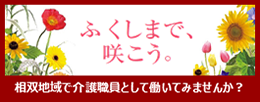 ふくしまで、咲こう。相双地区で介護職員として働いてみませんか？
